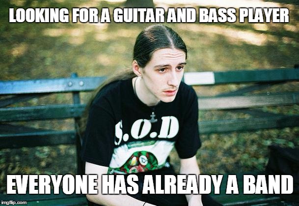 First World Metal Problems | LOOKING FOR A GUITAR AND BASS PLAYER; EVERYONE HAS ALREADY A BAND | image tagged in first world metal problems | made w/ Imgflip meme maker