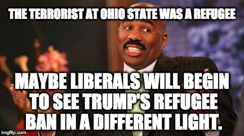 Steve Harvey Meme | THE TERRORIST AT OHIO STATE WAS A REFUGEE; MAYBE LIBERALS WILL BEGIN TO SEE TRUMP'S REFUGEE BAN IN A DIFFERENT LIGHT. | image tagged in memes,steve harvey | made w/ Imgflip meme maker