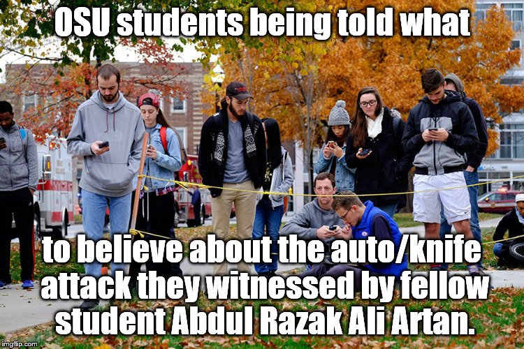 I know it was tragic, & senseless. But this is sad. The guy in the ball cap let his phone battery run down! | OSU students being told what; to believe about the auto/knife attack they witnessed by fellow student Abdul Razak Ali Artan. | image tagged in osu students 28nov16,herd mentality,can't be true if it ain't on the net,nothing happens til it's on the news | made w/ Imgflip meme maker