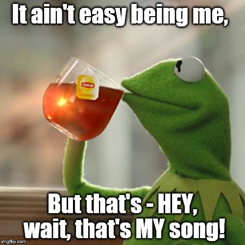 But That's None Of My Business Meme | It ain't easy being me, But that's - HEY, wait, that's MY song! | image tagged in memes,but thats none of my business,kermit the frog | made w/ Imgflip meme maker
