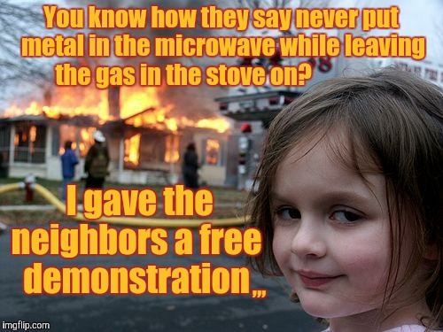 Disaster Girl Meme | You know how they say never put metal in the microwave while leaving the gas in the stove on? I gave the neighbors a free demonstration; ,,, | image tagged in memes,disaster girl | made w/ Imgflip meme maker
