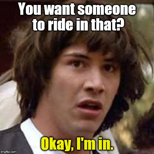 Conspiracy Keanu Meme | You want someone to ride in that? Okay, I'm in. | image tagged in memes,conspiracy keanu | made w/ Imgflip meme maker