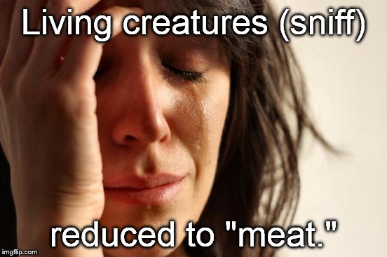 First World Problems Meme | Living creatures (sniff) reduced to "meat." | image tagged in memes,first world problems | made w/ Imgflip meme maker