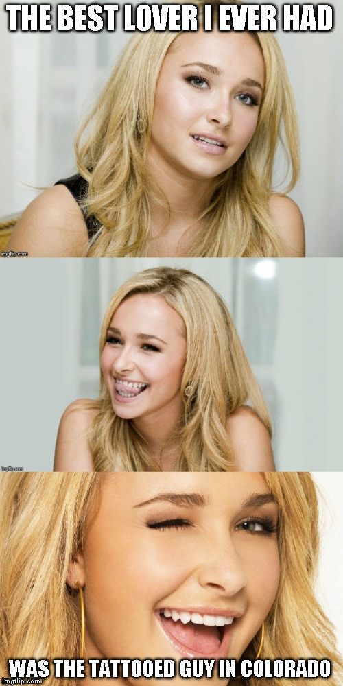 Bad Pun Hayden Panettiere | THE BEST LOVER I EVER HAD; WAS THE TATTOOED GUY IN COLORADO | image tagged in bad pun hayden panettiere | made w/ Imgflip meme maker