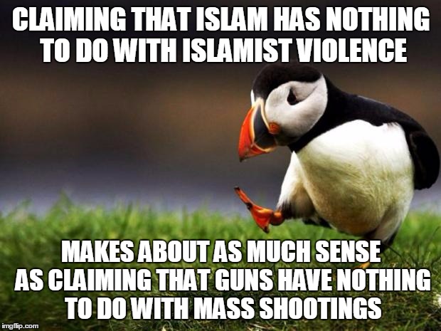 CLAIMING THAT ISLAM HAS NOTHING TO DO WITH ISLAMIST VIOLENCE MAKES ABOUT AS MUCH SENSE AS CLAIMING THAT GUNS HAVE NOTHING TO DO WITH MASS SH | made w/ Imgflip meme maker