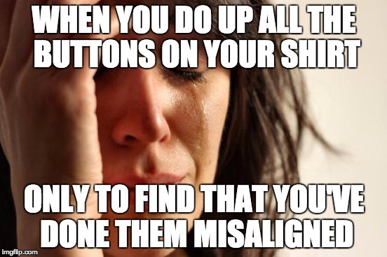 First World Problems Meme | WHEN YOU DO UP ALL THE BUTTONS ON YOUR SHIRT; ONLY TO FIND THAT YOU'VE DONE THEM MISALIGNED | image tagged in memes,first world problems | made w/ Imgflip meme maker