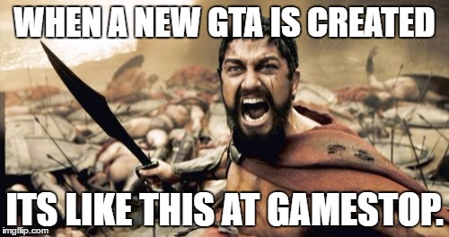 Sparta Leonidas Meme | WHEN A NEW GTA IS CREATED; ITS LIKE THIS AT GAMESTOP. | image tagged in memes,sparta leonidas | made w/ Imgflip meme maker
