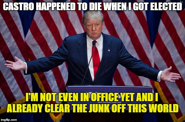 Coincidence?  | CASTRO HAPPENED TO DIE WHEN I GOT ELECTED; I'M NOT EVEN IN OFFICE YET AND I ALREADY CLEAR THE JUNK OFF THIS WORLD | image tagged in donald trump,memes,fidel castro | made w/ Imgflip meme maker