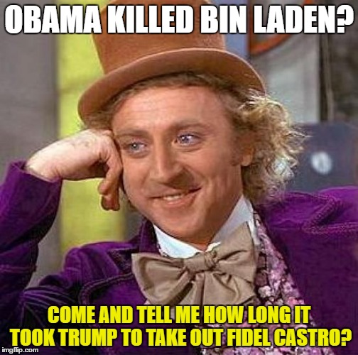 Creepy Condescending Wonka | OBAMA KILLED BIN LADEN? COME AND TELL ME HOW LONG IT TOOK TRUMP TO TAKE OUT FIDEL CASTRO? | image tagged in memes,creepy condescending wonka | made w/ Imgflip meme maker