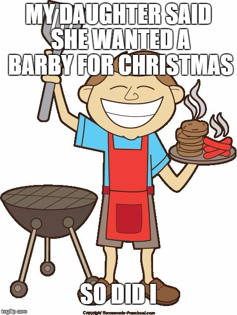 Barbecue Man | MY DAUGHTER SAID SHE WANTED A BARBY FOR CHRISTMAS; SO DID I | image tagged in barbecue man,memes,meme,barbecue,man,christmas | made w/ Imgflip meme maker