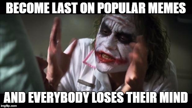 And everybody loses their minds | BECOME LAST ON POPULAR MEMES; AND EVERYBODY LOSES THEIR MIND | image tagged in memes,and everybody loses their minds | made w/ Imgflip meme maker