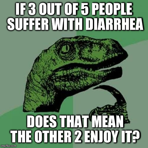 Philosoraptor | IF 3 OUT OF 5 PEOPLE SUFFER WITH DIARRHEA; DOES THAT MEAN THE OTHER 2 ENJOY IT? | image tagged in memes,philosoraptor | made w/ Imgflip meme maker