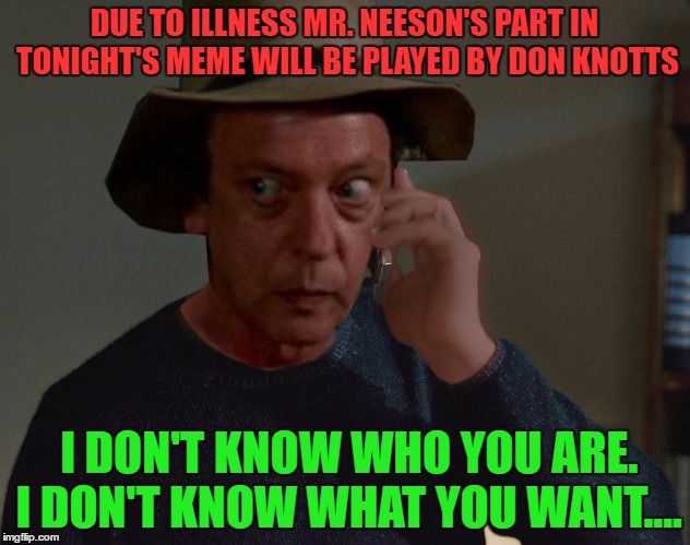 Your shadow's alive It breathes at your side Got no place to hide Be with you till the day you die | DUE TO ILLNESS MR. NEESON'S PART IN TONIGHT'S MEME WILL BE PLAYED BY DON KNOTTS; I DON'T KNOW WHO YOU ARE. I DON'T KNOW WHAT YOU WANT.... | image tagged in taken,liam neeson,don knotts | made w/ Imgflip meme maker