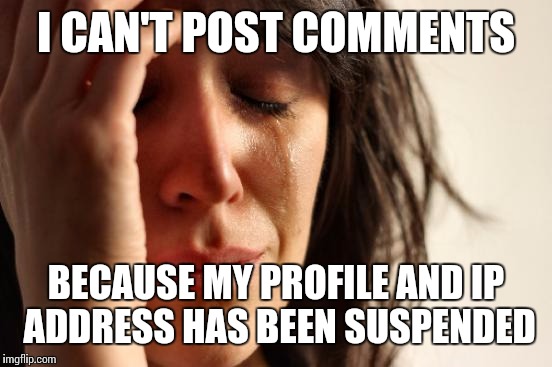 First World Problems | I CAN'T POST COMMENTS; BECAUSE MY PROFILE AND IP ADDRESS HAS BEEN SUSPENDED | image tagged in memes,first world problems | made w/ Imgflip meme maker