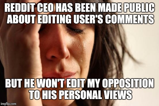 First World Problems | REDDIT CEO HAS BEEN MADE PUBLIC ABOUT EDITING USER'S COMMENTS; BUT HE WON'T EDIT MY OPPOSITION TO HIS PERSONAL VIEWS | image tagged in memes,first world problems | made w/ Imgflip meme maker