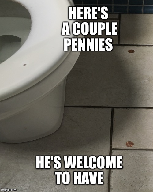 HERE'S A COUPLE PENNIES HE'S WELCOME TO HAVE | made w/ Imgflip meme maker