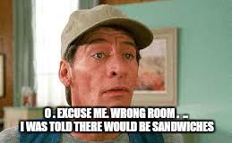 O . EXCUSE ME. WRONG ROOM .  ..  I WAS TOLD THERE WOULD BE SANDWICHES | made w/ Imgflip meme maker