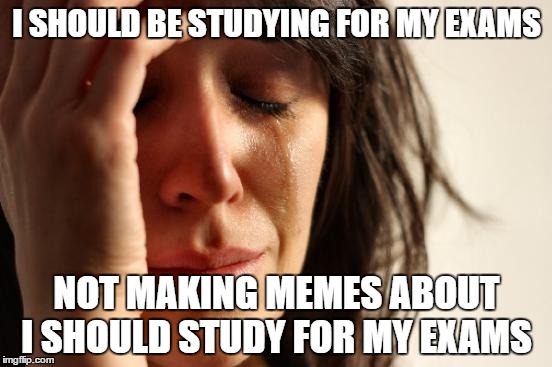 First World Problems Meme | I SHOULD BE STUDYING FOR MY EXAMS; NOT MAKING MEMES ABOUT I SHOULD STUDY FOR MY EXAMS | image tagged in memes,first world problems | made w/ Imgflip meme maker