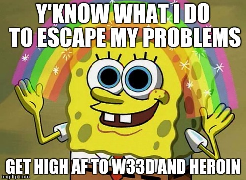 Escaping My Problems Through Drugs  | Y'KNOW WHAT I DO TO ESCAPE MY PROBLEMS; GET HIGH AF TO W33D AND HEROIN | image tagged in memes,imagination spongebob,drugs,too damn high | made w/ Imgflip meme maker