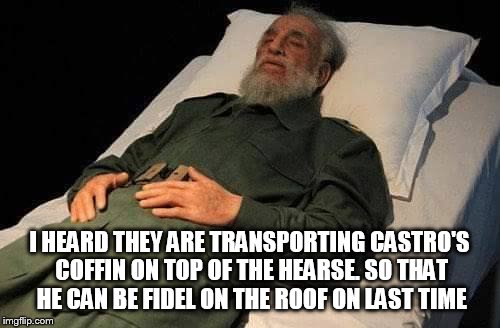 Dumb, I know, but it's early for me | I HEARD THEY ARE TRANSPORTING CASTRO'S COFFIN ON TOP OF THE HEARSE. SO THAT HE CAN BE FIDEL ON THE ROOF ON LAST TIME | image tagged in fidel castro 26 nov 2016 | made w/ Imgflip meme maker