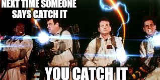 NEXT TIME SOMEONE SAYS CATCH IT YOU CATCH IT | made w/ Imgflip meme maker