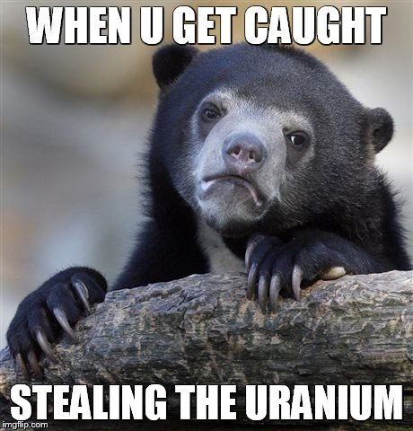 Confession Bear | WHEN U GET CAUGHT; STEALING THE URANIUM | image tagged in memes,confession bear | made w/ Imgflip meme maker