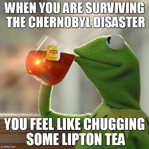 But That's None Of My Business | WHEN YOU ARE SURVIVING THE CHERNOBYL DISASTER; YOU FEEL LIKE CHUGGING SOME LIPTON TEA | image tagged in memes,but thats none of my business,kermit the frog | made w/ Imgflip meme maker