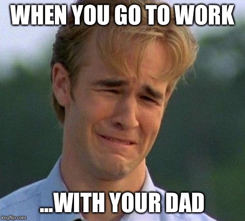 1990s First World Problems Meme | WHEN YOU GO TO WORK; ...WITH YOUR DAD | image tagged in memes,1990s first world problems | made w/ Imgflip meme maker