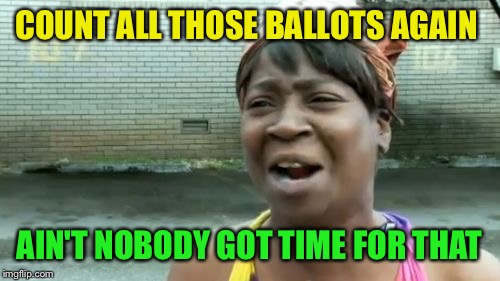 Ain't Nobody Got Time For That | COUNT ALL THOSE BALLOTS AGAIN; AIN'T NOBODY GOT TIME FOR THAT | image tagged in memes,aint nobody got time for that | made w/ Imgflip meme maker