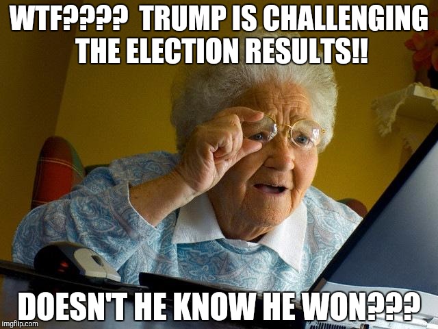 Grandma Finds The Internet | WTF????  TRUMP IS CHALLENGING THE ELECTION RESULTS!! DOESN'T HE KNOW HE WON??? | image tagged in memes,grandma finds the internet | made w/ Imgflip meme maker