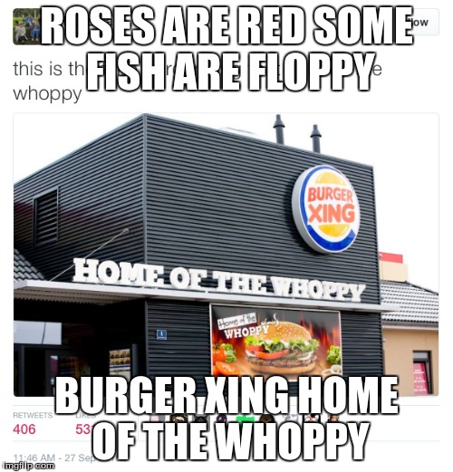 ROSES ARE RED SOME FISH ARE FLOPPY; BURGER XING HOME OF THE WHOPPY | image tagged in whoppy | made w/ Imgflip meme maker