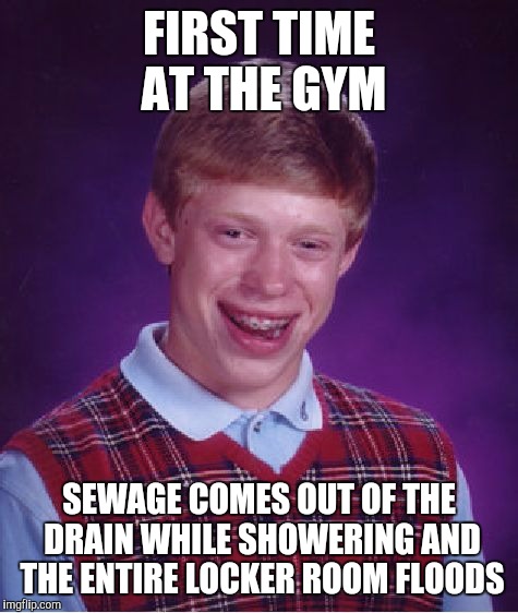 Bad Luck Brian Meme | FIRST TIME AT THE GYM; SEWAGE COMES OUT OF THE DRAIN WHILE SHOWERING AND THE ENTIRE LOCKER ROOM FLOODS | image tagged in memes,bad luck brian | made w/ Imgflip meme maker