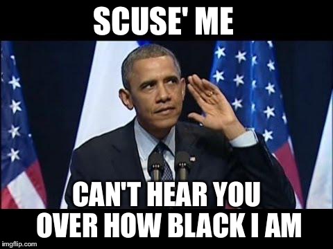 Obama no listen  | SCUSE' ME; CAN'T HEAR YOU OVER HOW BLACK I AM | image tagged in memes,obama no listen | made w/ Imgflip meme maker