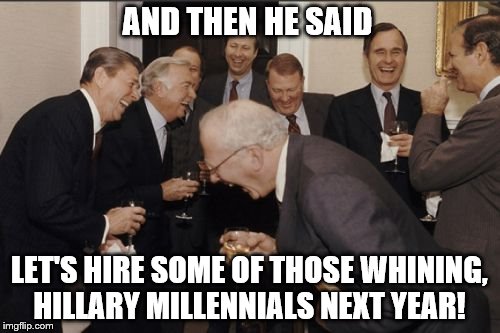 Laughing Men In Suits discussing next year's new  hires | AND THEN HE SAID; LET'S HIRE SOME OF THOSE WHINING, HILLARY MILLENNIALS NEXT YEAR! | image tagged in memes,laughing men in suits,millennials,donald trump,election 2016 aftermath,liberal economics | made w/ Imgflip meme maker