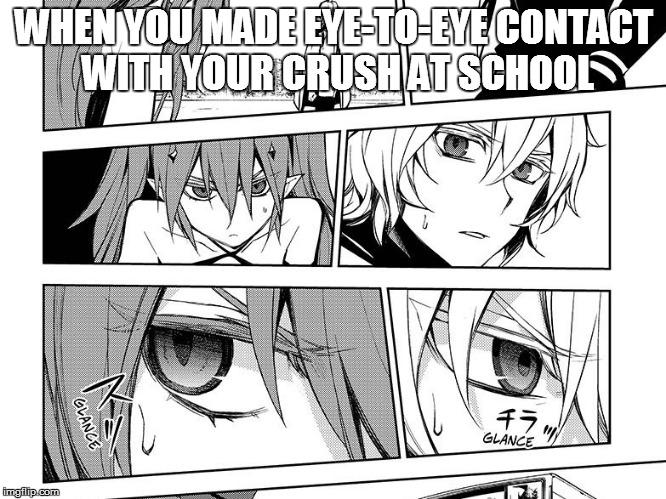 MikaKrul | WHEN YOU MADE EYE-TO-EYE CONTACT WITH YOUR CRUSH AT SCHOOL | image tagged in owari no seraph | made w/ Imgflip meme maker
