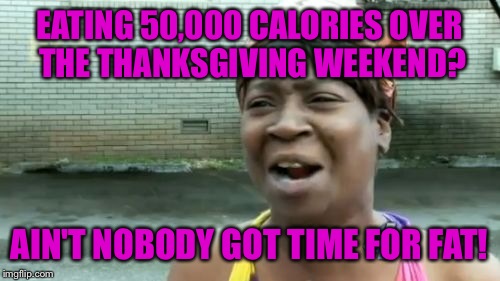 Ain't Nobody Got Time For That Meme | EATING 50,000 CALORIES OVER THE THANKSGIVING WEEKEND? AIN'T NOBODY GOT TIME FOR FAT! | image tagged in memes,aint nobody got time for that | made w/ Imgflip meme maker