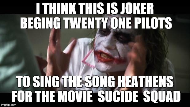 And everybody loses their minds | I THINK THIS IS JOKER BEGING TWENTY ONE PILOTS; TO SING THE SONG HEATHENS FOR THE MOVIE 
SUCIDE  SQUAD | image tagged in memes,and everybody loses their minds | made w/ Imgflip meme maker