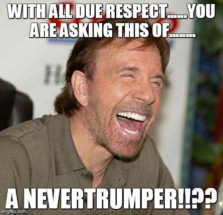 Chuck Norris Laughing Meme | WITH ALL DUE RESPECT......YOU ARE ASKING THIS OF........ A NEVERTRUMPER!!?? | image tagged in memes,chuck norris laughing,chuck norris | made w/ Imgflip meme maker