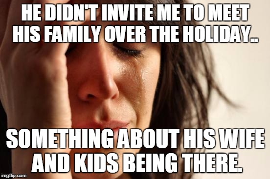 First World Problems | HE DIDN'T INVITE ME TO MEET HIS FAMILY OVER THE HOLIDAY.. SOMETHING ABOUT HIS WIFE AND KIDS BEING THERE. | image tagged in memes,first world problems | made w/ Imgflip meme maker