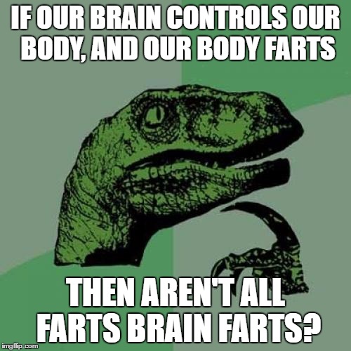 Philosoraptor Meme | IF OUR BRAIN CONTROLS OUR BODY, AND OUR BODY FARTS; THEN AREN'T ALL FARTS BRAIN FARTS? | image tagged in memes,philosoraptor | made w/ Imgflip meme maker