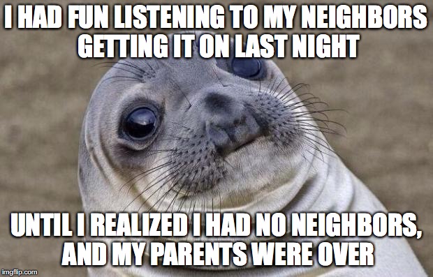 Awkward Moment Sealion Meme | I HAD FUN LISTENING TO MY NEIGHBORS GETTING IT ON LAST NIGHT; UNTIL I REALIZED I HAD NO NEIGHBORS, AND MY PARENTS WERE OVER | image tagged in memes,awkward moment sealion | made w/ Imgflip meme maker