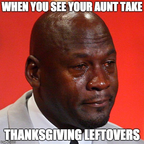 Michael Jordan Crying | WHEN YOU SEE YOUR AUNT TAKE; THANKSGIVING LEFTOVERS | image tagged in michael jordan crying | made w/ Imgflip meme maker
