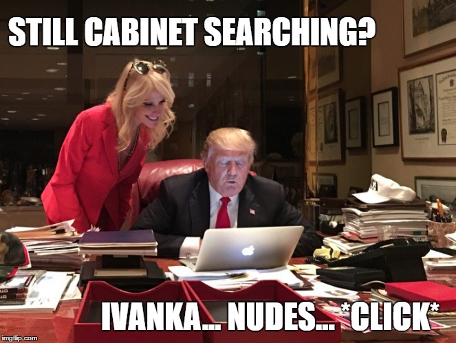 Trump Google | STILL CABINET SEARCHING? IVANKA... NUDES... *CLICK* | image tagged in donald trump,kellyanne conway,trump | made w/ Imgflip meme maker