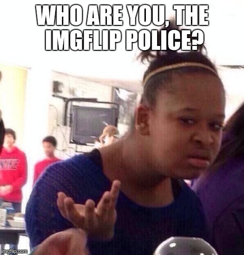 Black Girl Wat Meme | WHO ARE YOU, THE IMGFLIP POLICE? | image tagged in memes,black girl wat | made w/ Imgflip meme maker