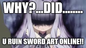 pissed off anime girl | WHY?...DID........ U RUIN SWORD ART ONLINE!! | image tagged in pissed off anime girl | made w/ Imgflip meme maker