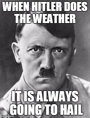 WHEN HITLER DOES THE WEATHER; IT IS ALWAYS GOING TO HAIL | image tagged in hitler | made w/ Imgflip meme maker