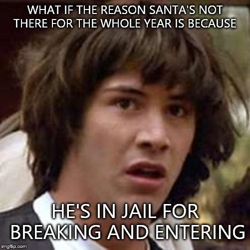 Conspiracy Keanu | WHAT IF THE REASON SANTA'S NOT THERE FOR THE WHOLE YEAR IS BECAUSE; HE'S IN JAIL FOR BREAKING AND ENTERING | image tagged in memes,conspiracy keanu | made w/ Imgflip meme maker