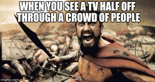 Sparta Leonidas | WHEN YOU SEE A TV HALF OFF THROUGH A CROWD OF PEOPLE | image tagged in memes,sparta leonidas | made w/ Imgflip meme maker