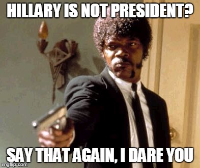 Say That Again I Dare You Meme | HILLARY IS NOT PRESIDENT? SAY THAT AGAIN, I DARE YOU | image tagged in memes,say that again i dare you | made w/ Imgflip meme maker