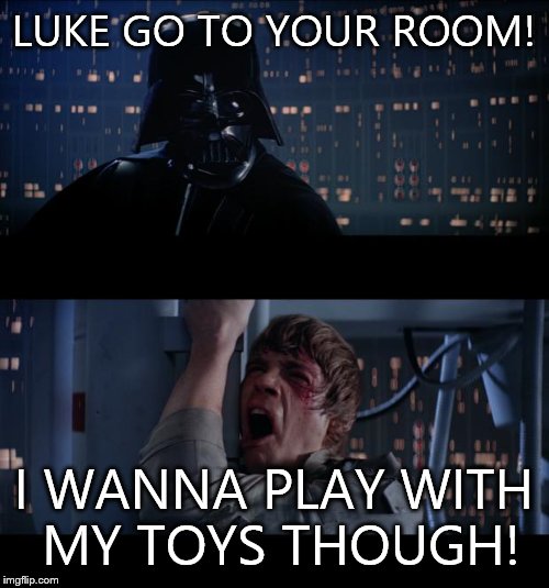 star wars | LUKE GO TO YOUR ROOM! I WANNA PLAY WITH MY TOYS THOUGH! | image tagged in star wars | made w/ Imgflip meme maker